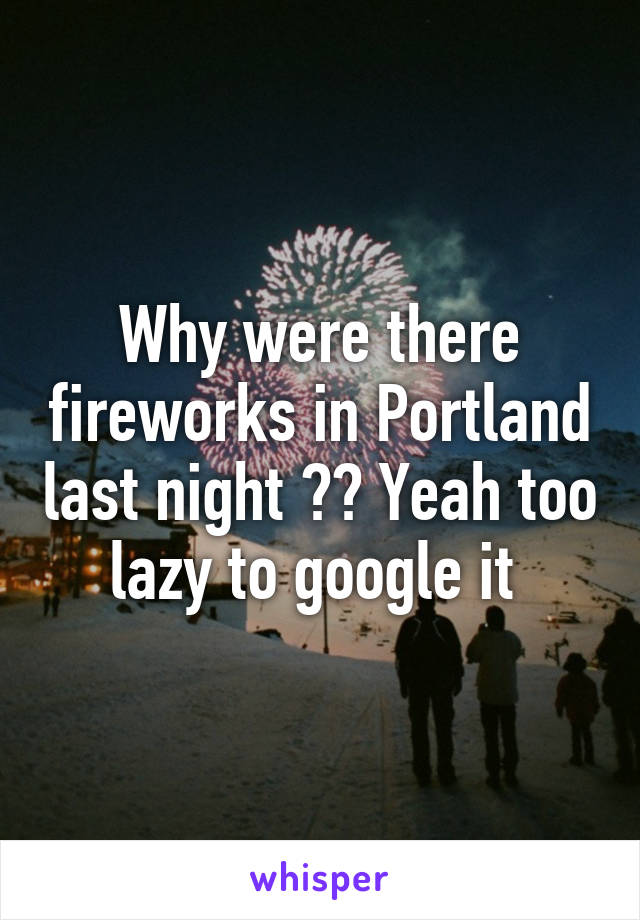 Why were there fireworks in Portland last night ?? Yeah too lazy to google it 