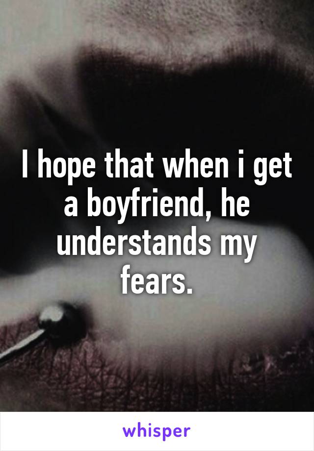 I hope that when i get a boyfriend, he understands my fears.