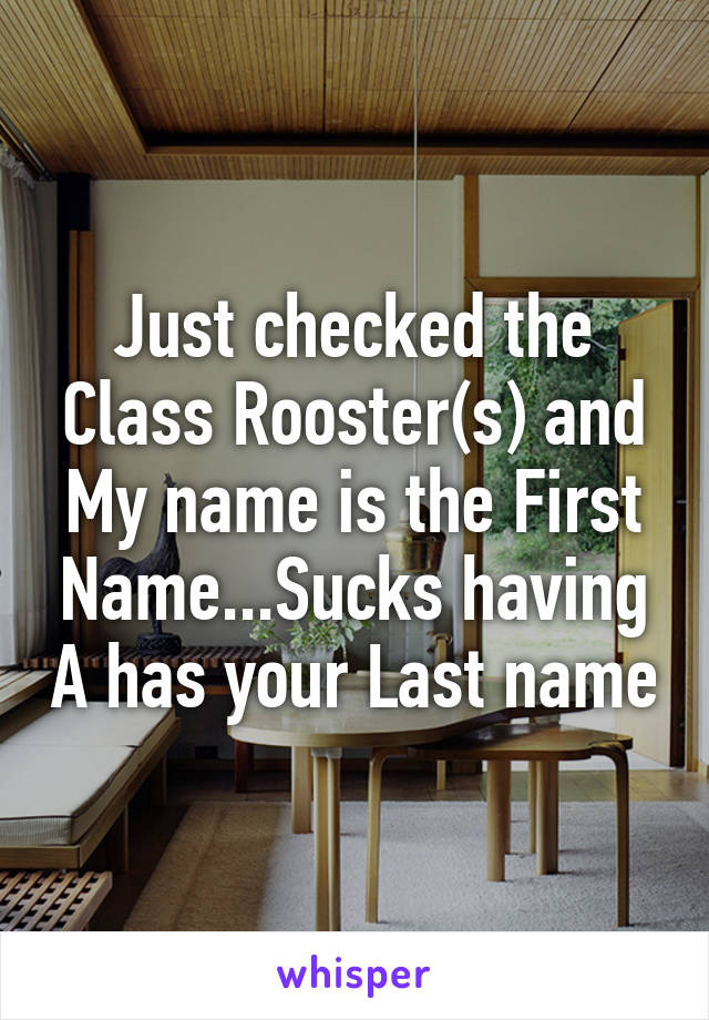 Just checked the Class Rooster(s) and My name is the First Name...Sucks having A has your Last name