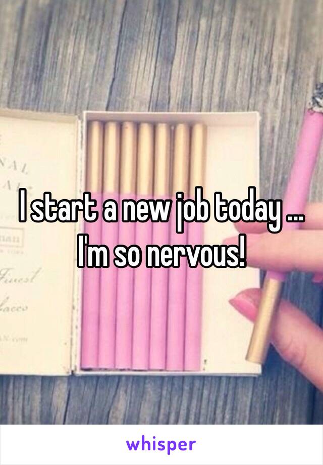 I start a new job today ... I'm so nervous!