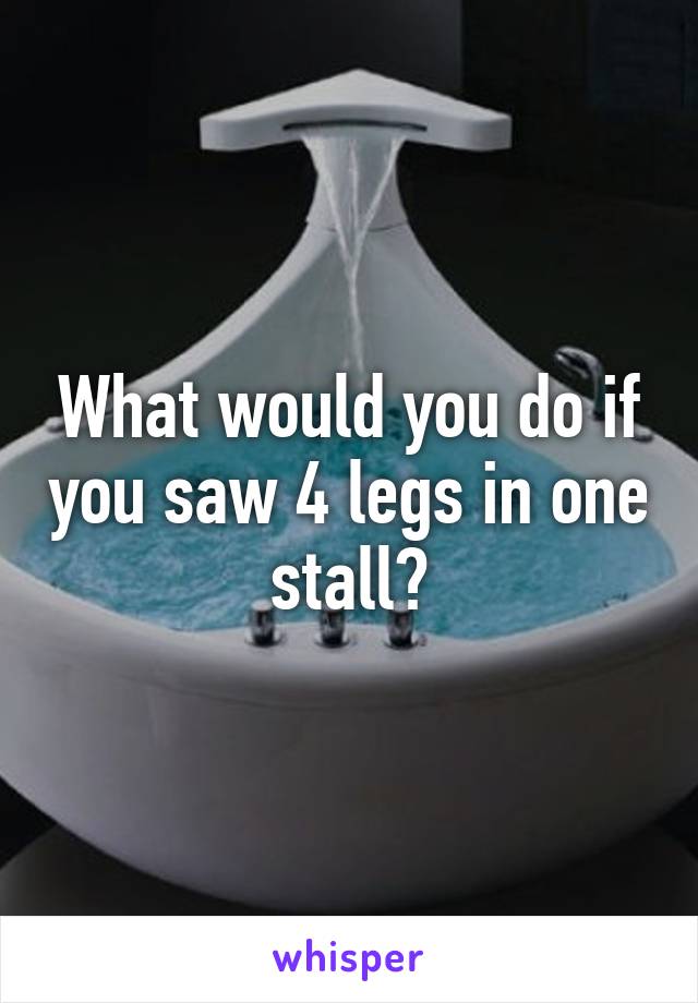 What would you do if you saw 4 legs in one stall?
