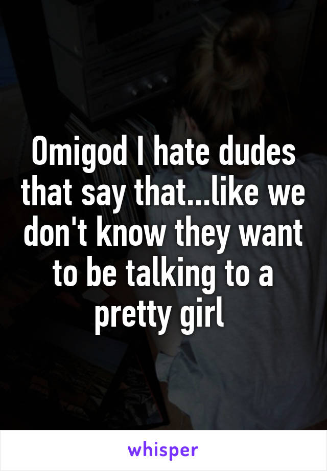 Omigod I hate dudes that say that...like we don't know they want to be talking to a pretty girl 