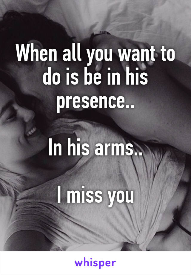 When all you want to do is be in his presence..

In his arms..

I miss you
