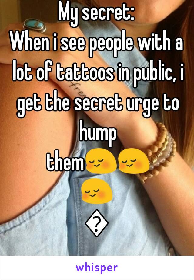 My secret:
When i see people with a lot of tattoos in public, i get the secret urge to hump them😳😳😳😳