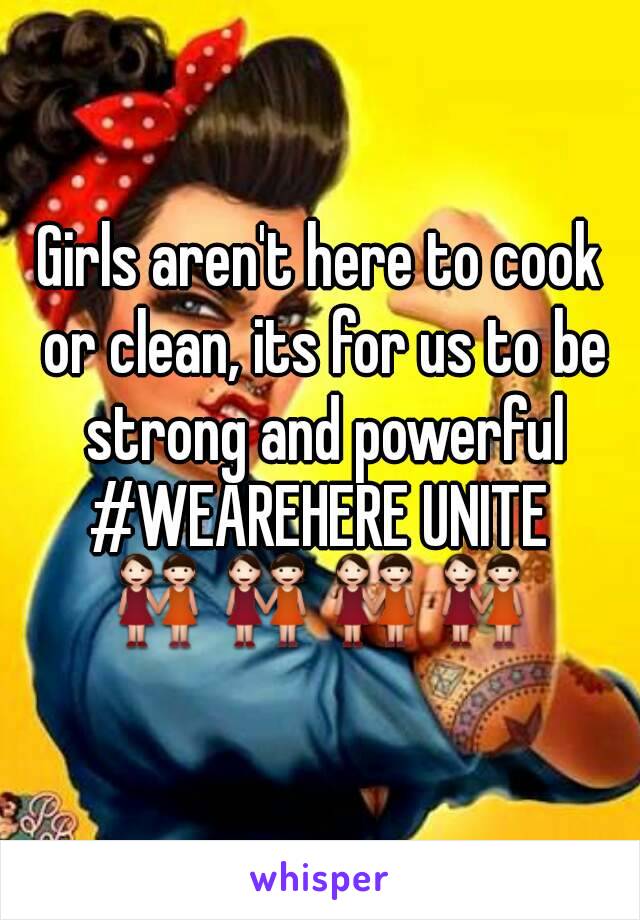 Girls aren't here to cook or clean, its for us to be strong and powerful
#WEAREHERE UNITE
👭👭👭👭
