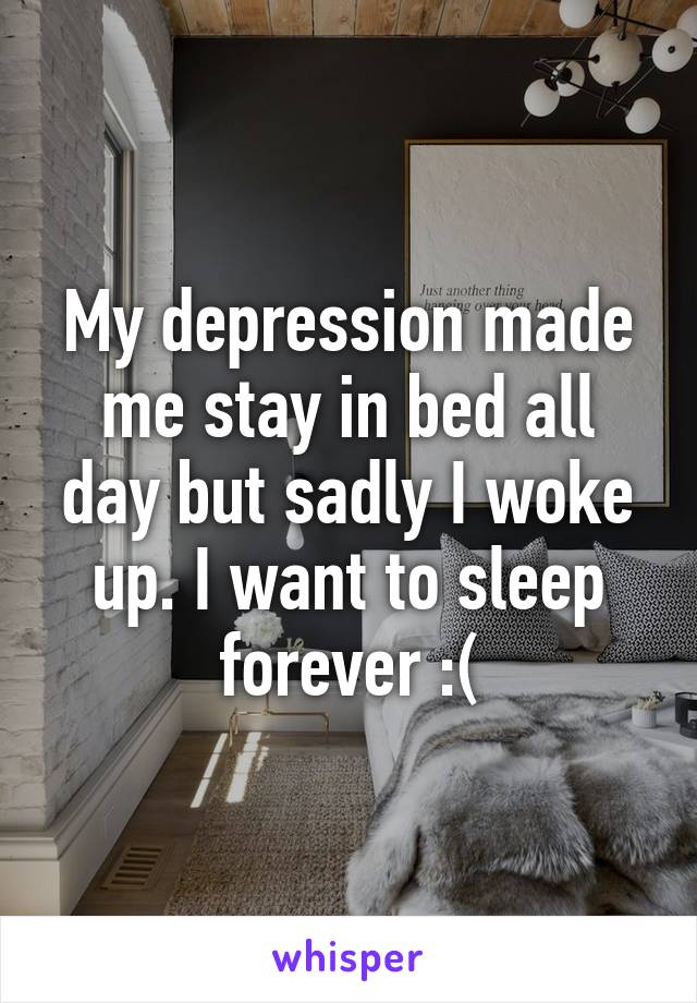 My depression made me stay in bed all day but sadly I woke up. I want to sleep forever :(