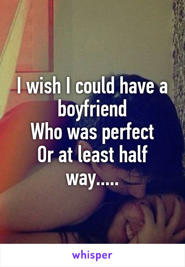 I wish I could have a boyfriend
Who was perfect
Or at least half way.....