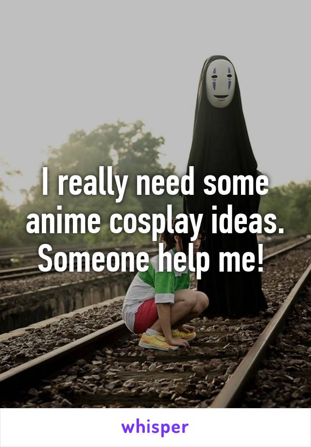 I really need some anime cosplay ideas. Someone help me! 