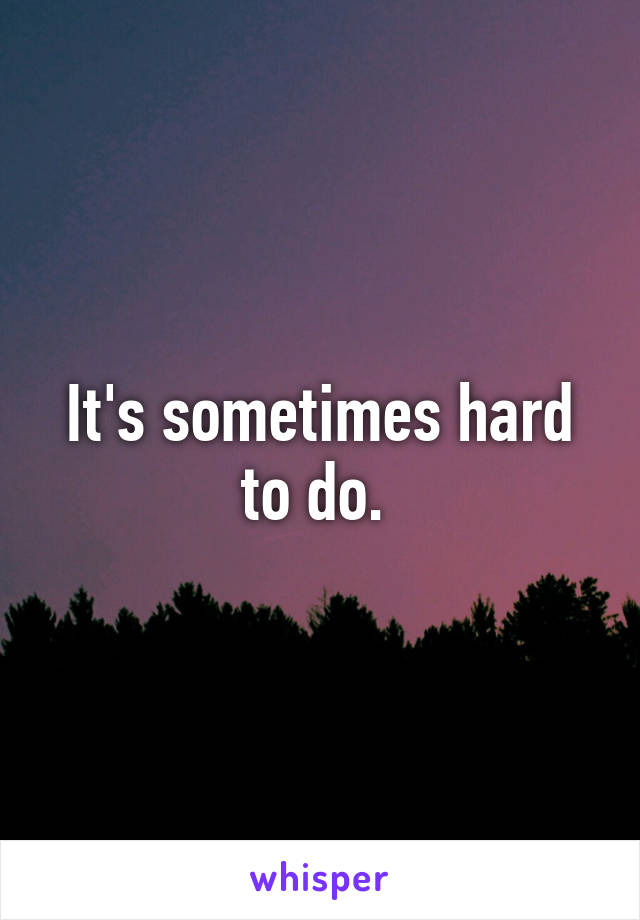 It's sometimes hard to do. 