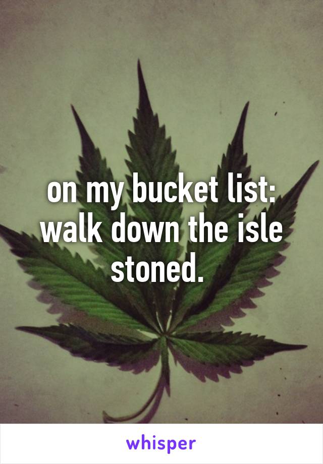 on my bucket list:
walk down the isle stoned. 