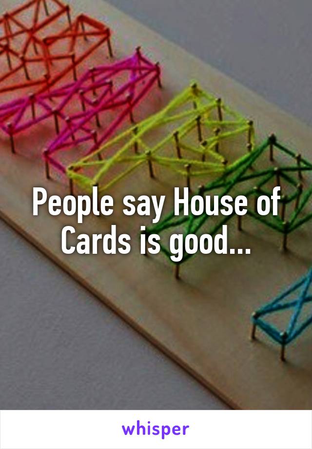 People say House of Cards is good...