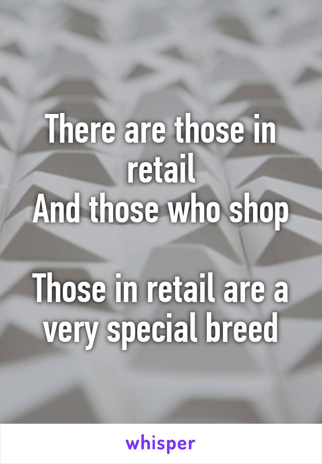 There are those in retail
And those who shop

Those in retail are a very special breed