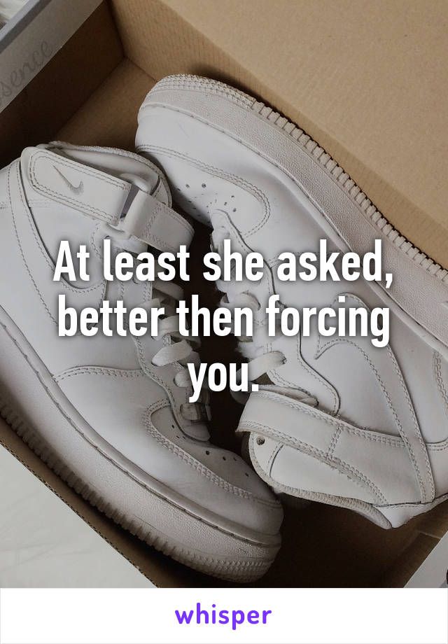 At least she asked, better then forcing you.
