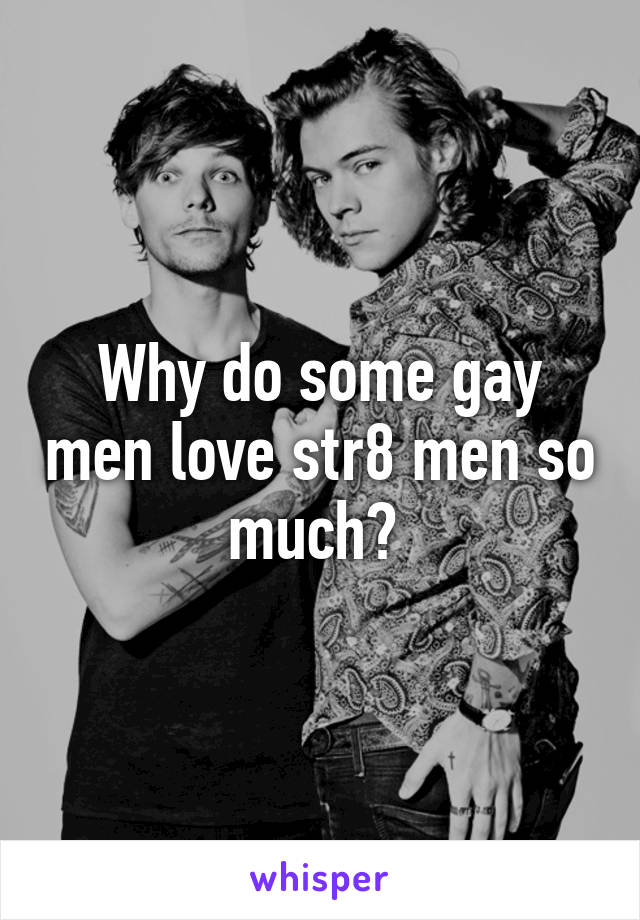 Why do some gay men love str8 men so much? 