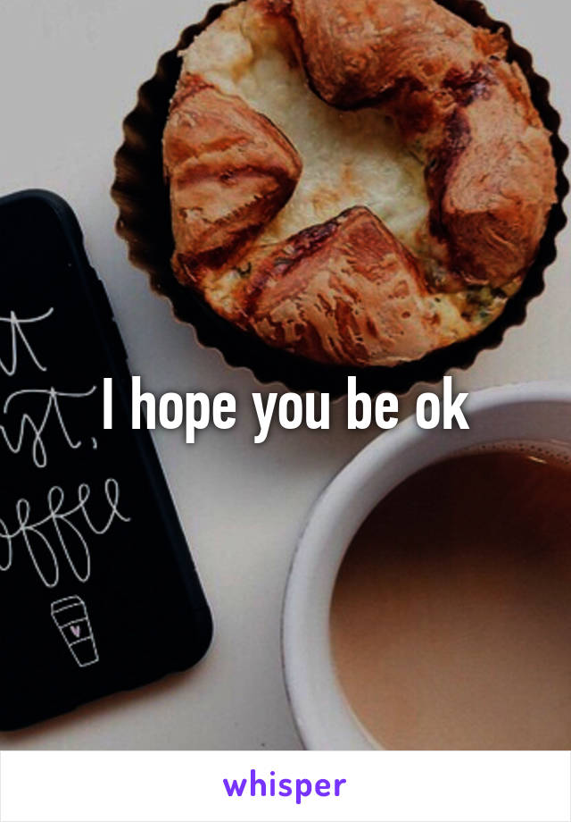 I hope you be ok