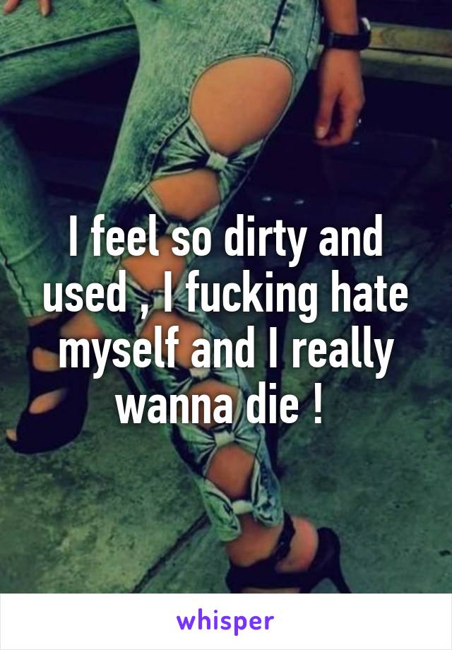 I feel so dirty and used , I fucking hate myself and I really wanna die ! 