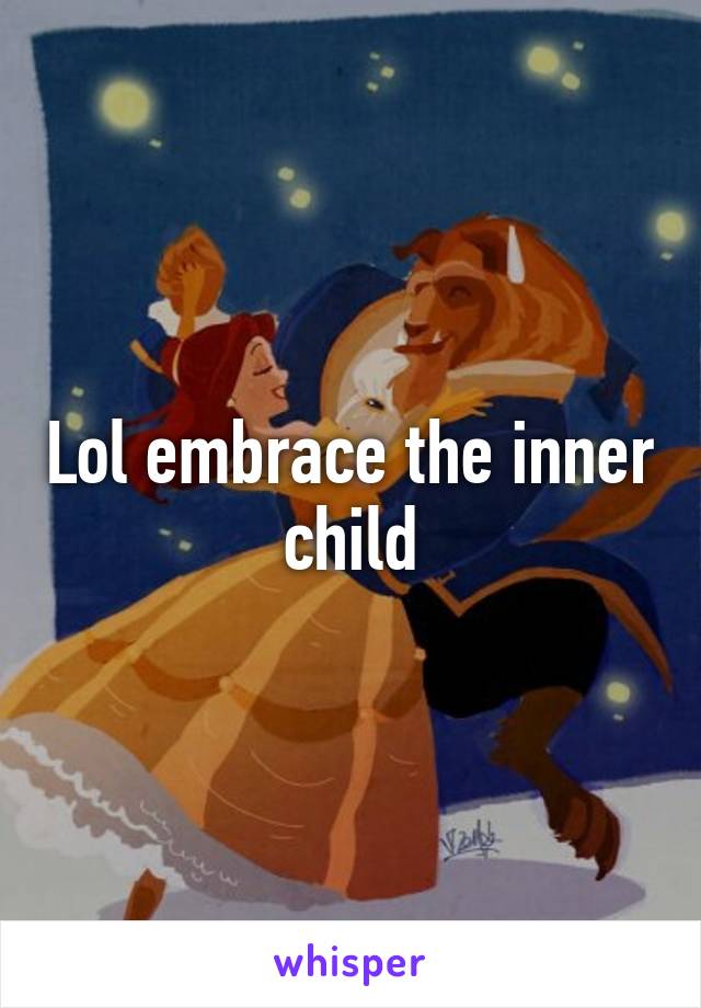 Lol embrace the inner child