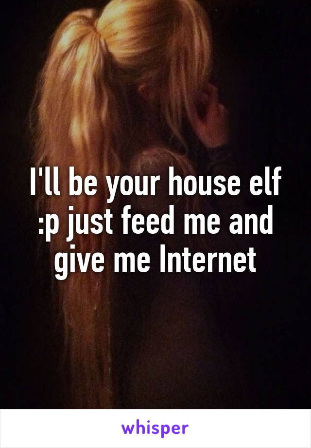 I'll be your house elf :p just feed me and give me Internet