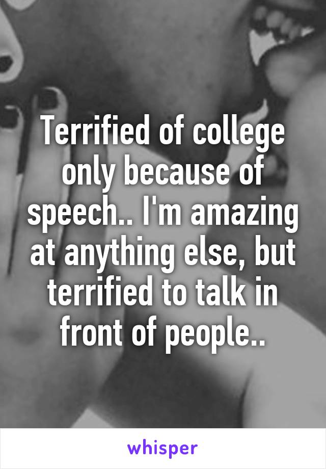 Terrified of college only because of speech.. I'm amazing at anything else, but terrified to talk in front of people..