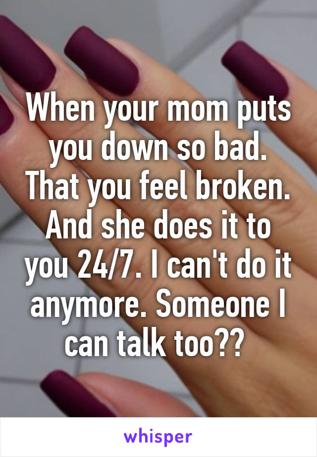 When your mom puts you down so bad. That you feel broken. And she does it to you 24/7. I can't do it anymore. Someone I can talk too?? 