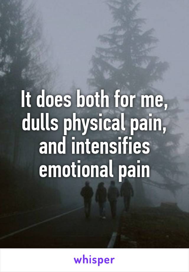 It does both for me, dulls physical pain, and intensifies emotional pain