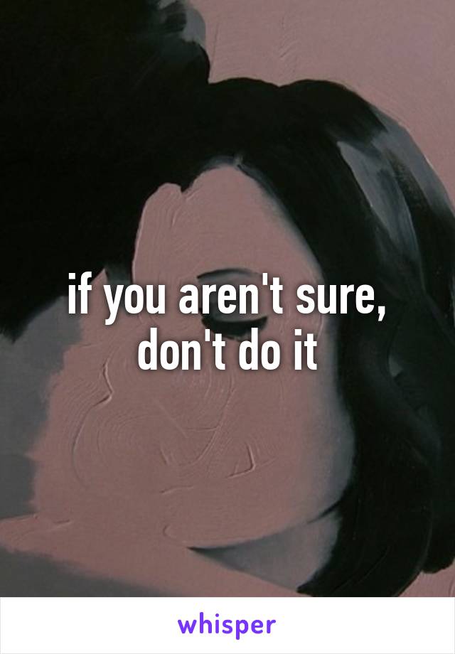 if you aren't sure, don't do it