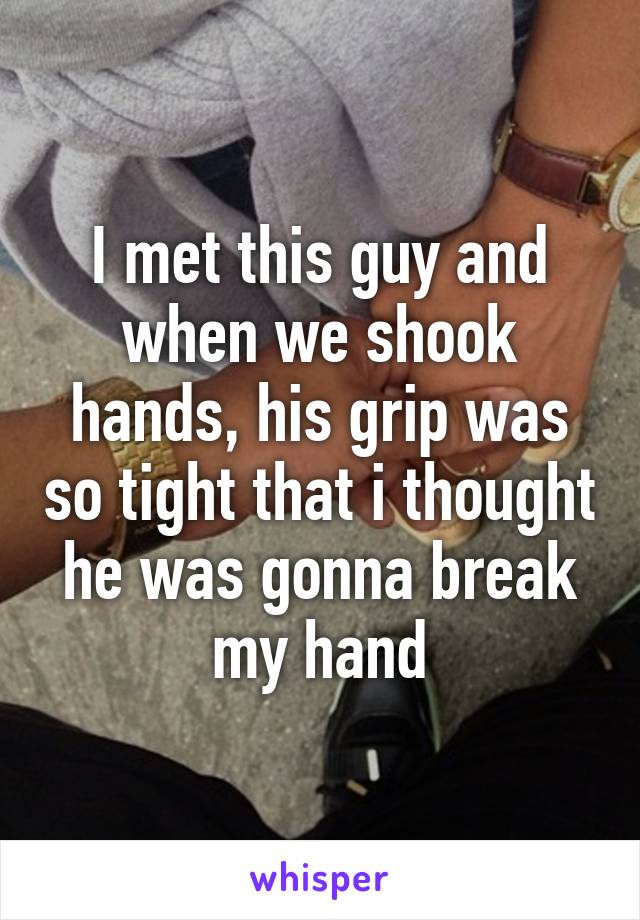 I met this guy and when we shook hands, his grip was so tight that i thought he was gonna break my hand