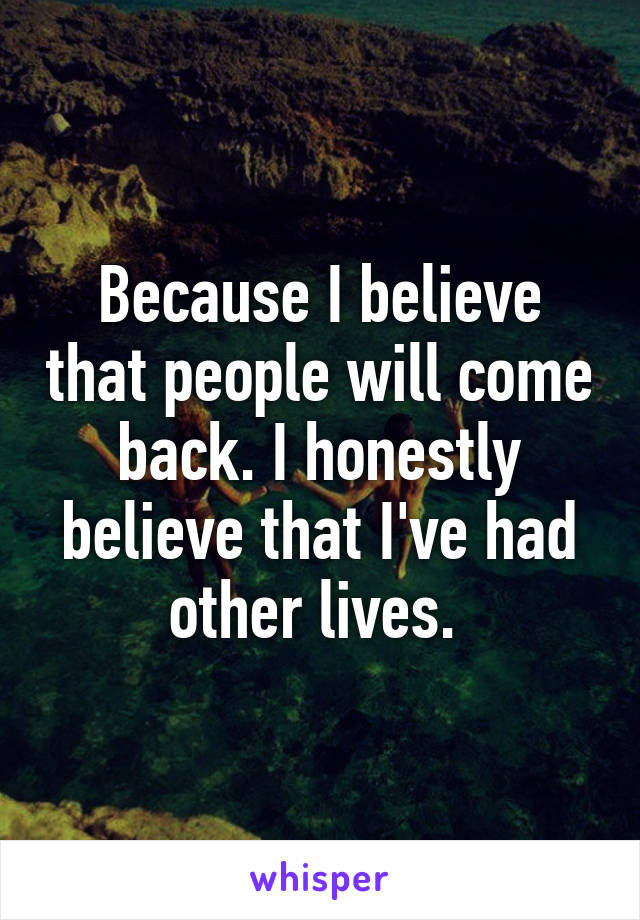 Because I believe that people will come back. I honestly believe that I've had other lives. 