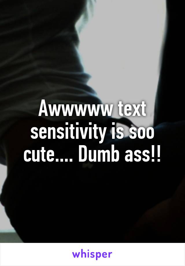 Awwwww text sensitivity is soo cute.... Dumb ass!!