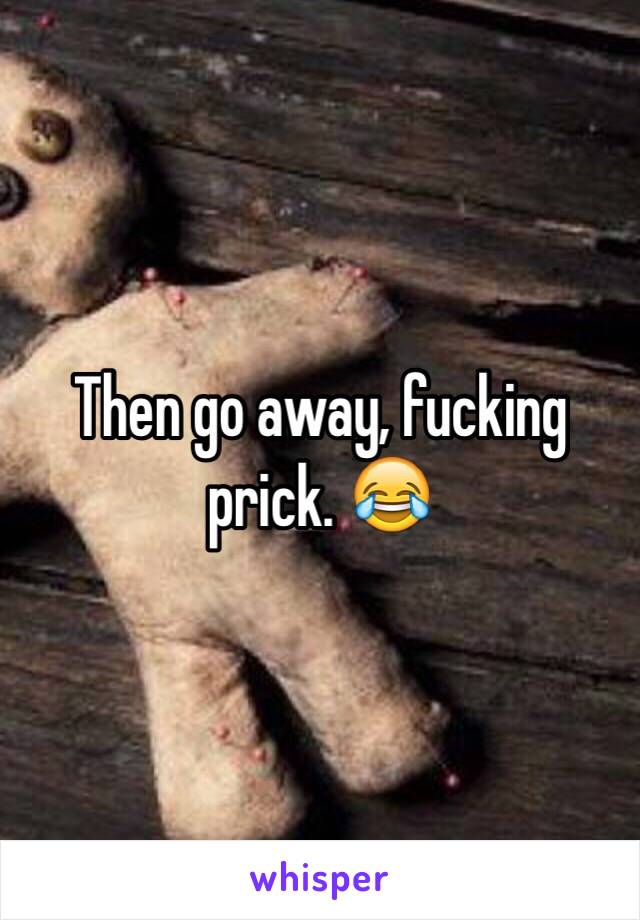 Then go away, fucking prick. 😂