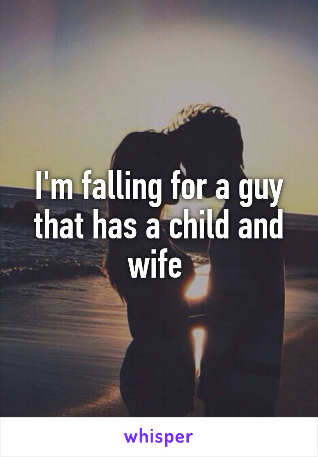 I'm falling for a guy that has a child and wife 