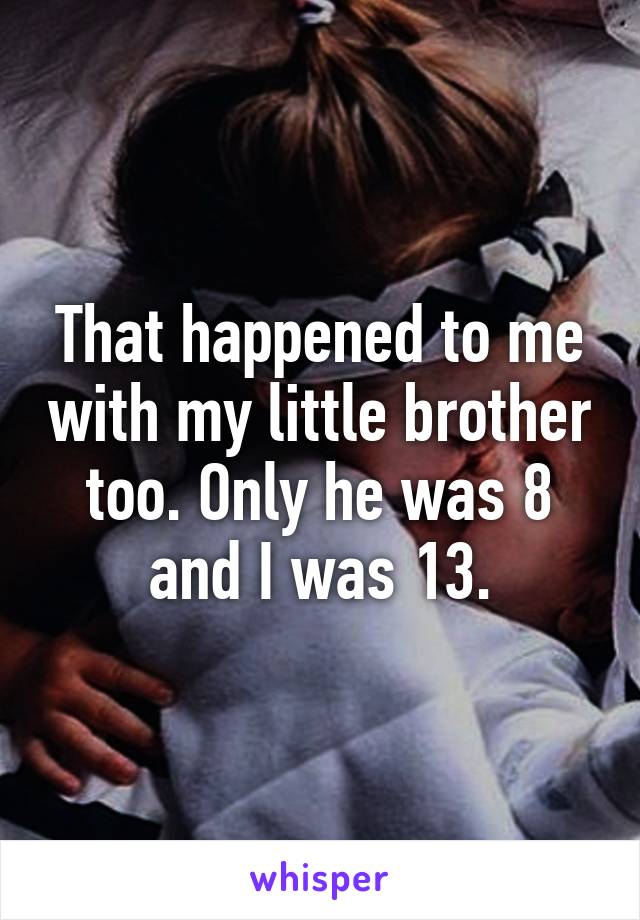 That happened to me with my little brother too. Only he was 8 and I was 13.