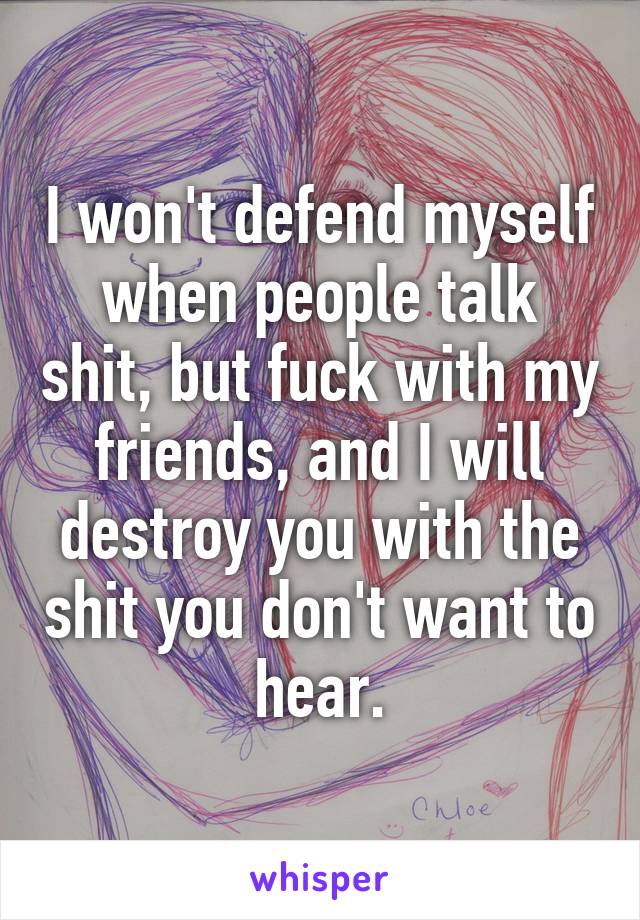 I won't defend myself when people talk shit, but fuck with my friends, and I will destroy you with the shit you don't want to hear.