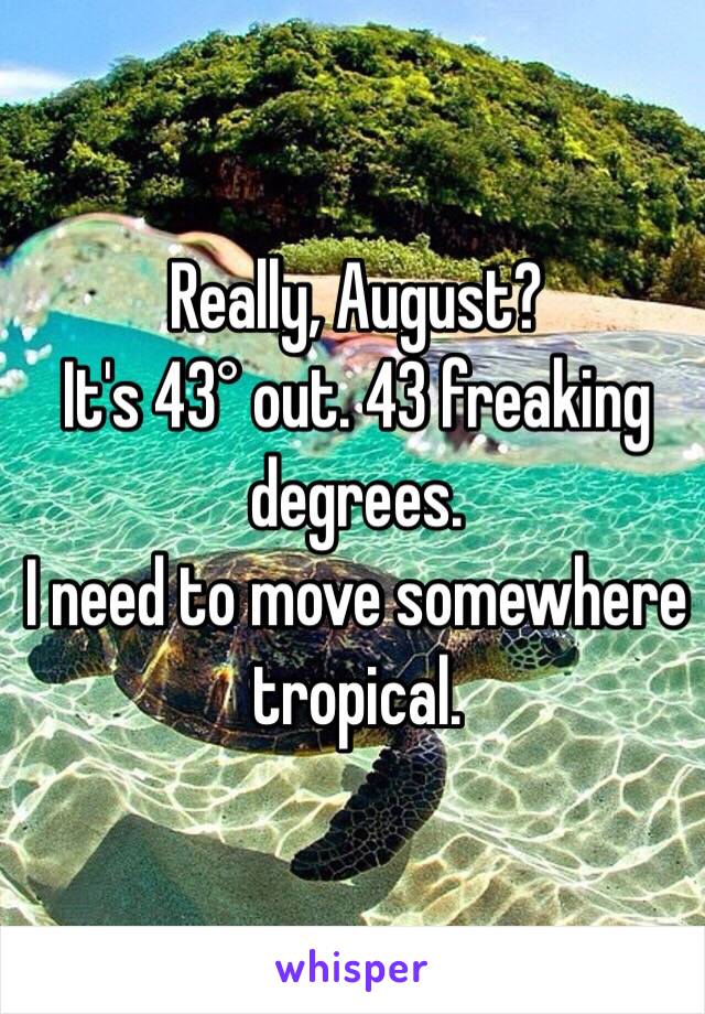 Really, August? 
It's 43° out. 43 freaking degrees. 
I need to move somewhere tropical. 