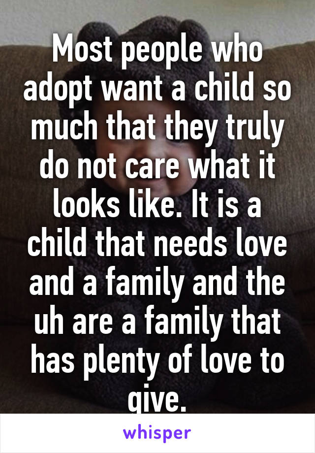 Most people who adopt want a child so much that they truly do not care what it looks like. It is a child that needs love and a family and the uh are a family that has plenty of love to give.