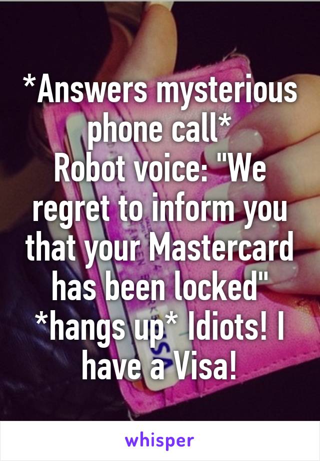 *Answers mysterious phone call*
Robot voice: "We regret to inform you that your Mastercard has been locked"
*hangs up* Idiots! I have a Visa!