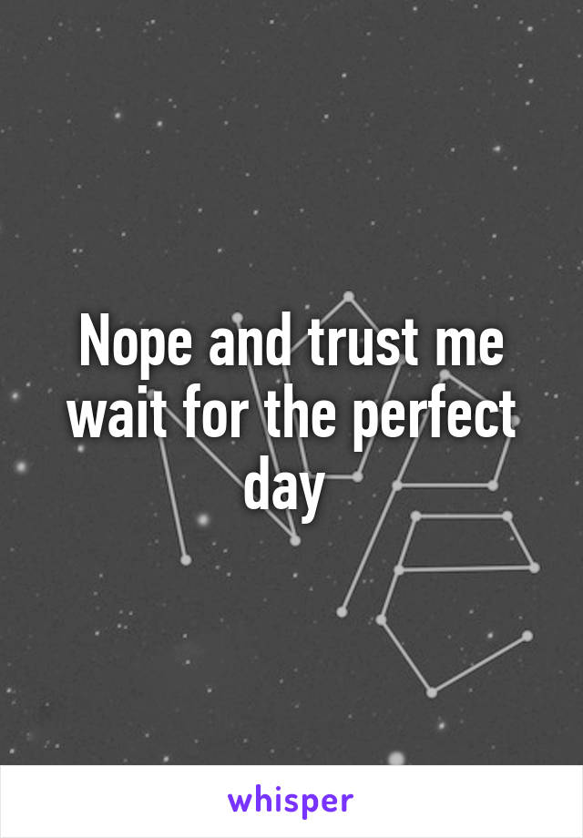 Nope and trust me wait for the perfect day 