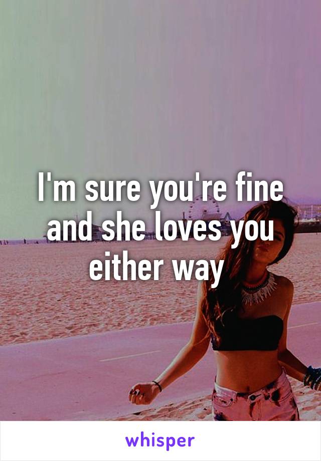 I'm sure you're fine and she loves you either way 