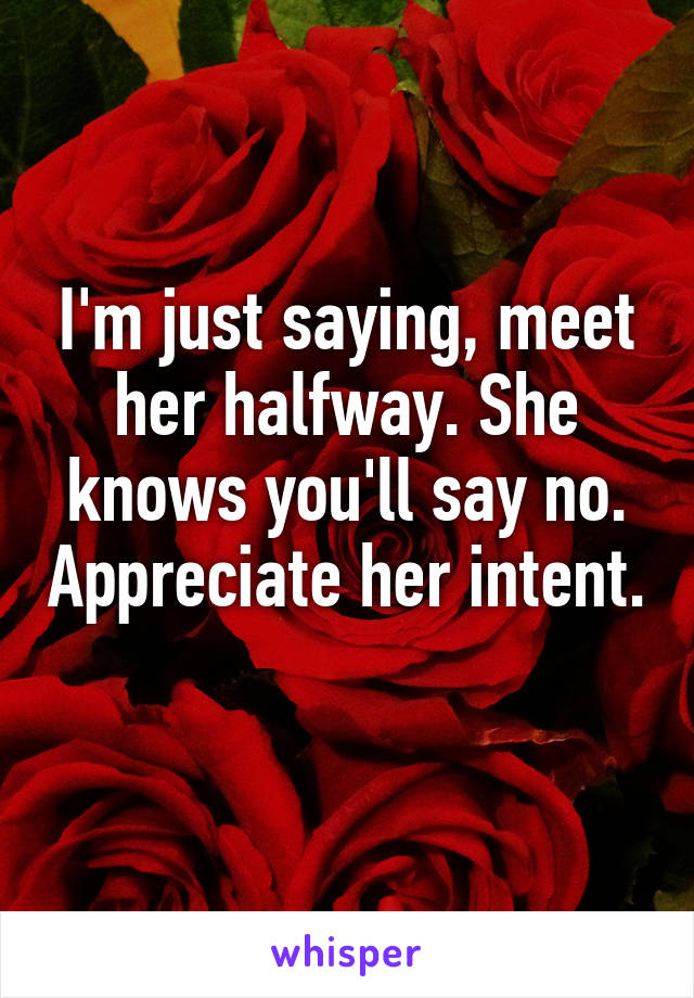 I'm just saying, meet her halfway. She knows you'll say no. Appreciate her intent. 