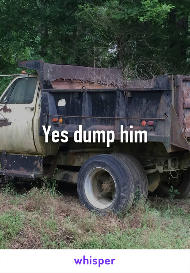 Yes dump him