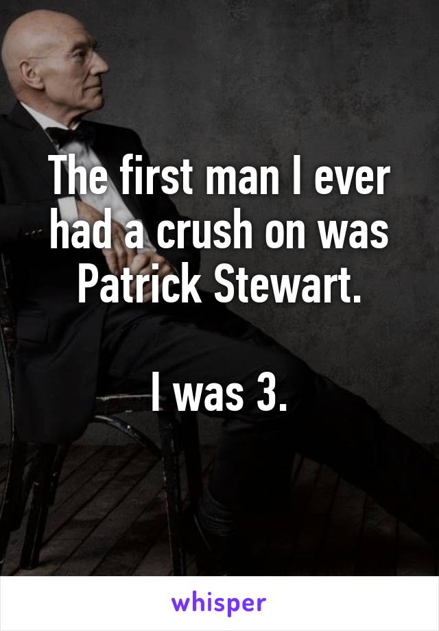 The first man I ever had a crush on was Patrick Stewart.

I was 3.
