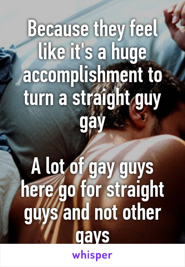 Because they feel like it's a huge accomplishment to turn a straight guy gay

A lot of gay guys here go for straight guys and not other gays