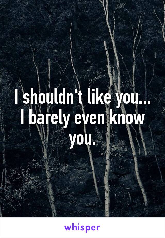 I shouldn't like you... I barely even know you.