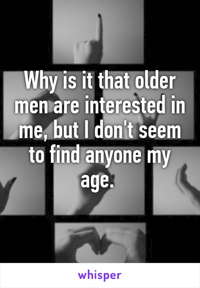 Why is it that older men are interested in me, but I don't seem to find anyone my age. 
