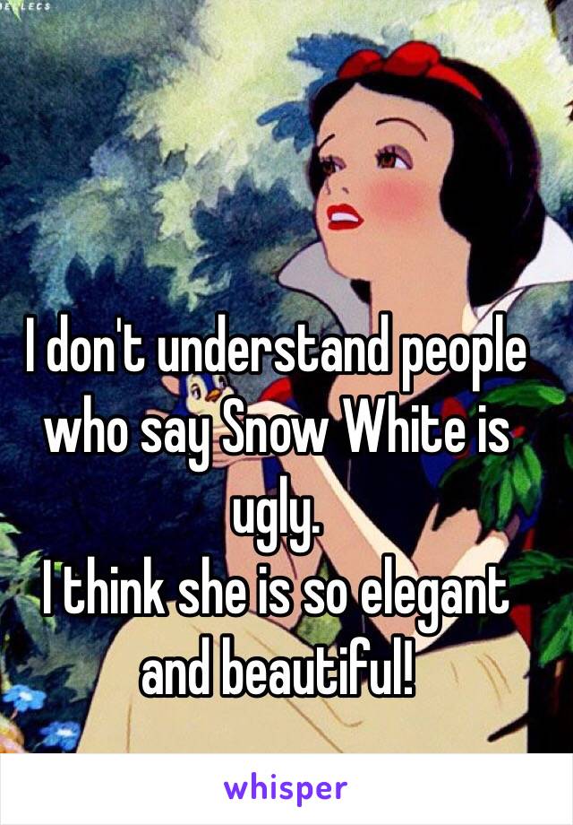 I don't understand people who say Snow White is ugly. 
I think she is so elegant and beautiful!