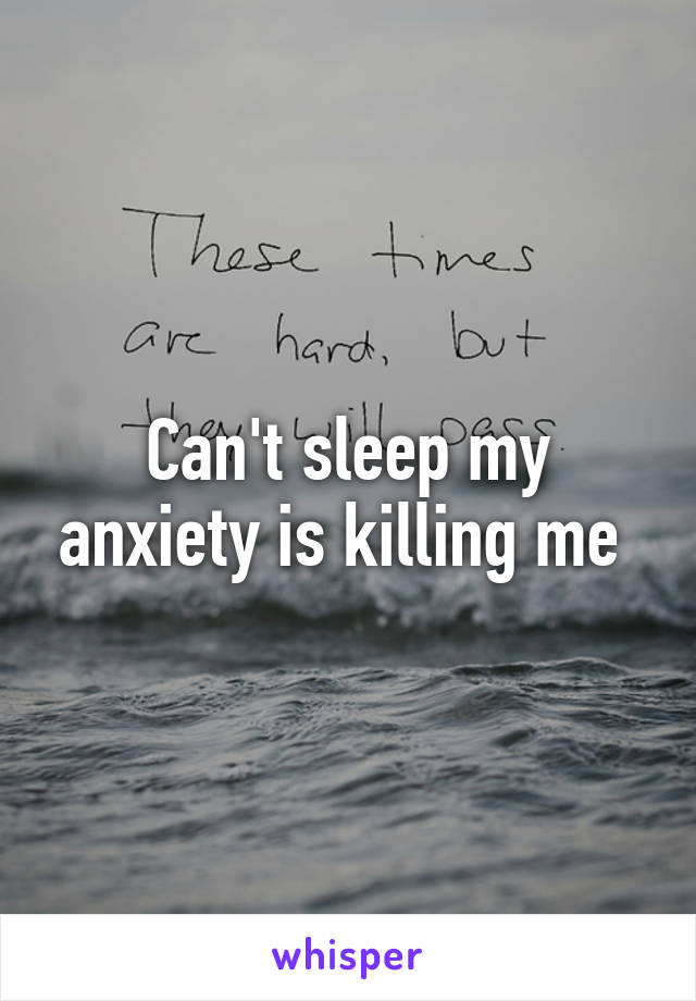 Can't sleep my anxiety is killing me 