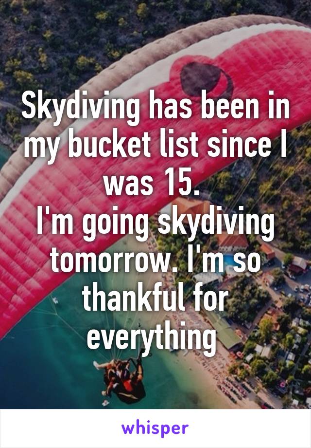 Skydiving has been in my bucket list since I was 15. 
I'm going skydiving tomorrow. I'm so thankful for everything 