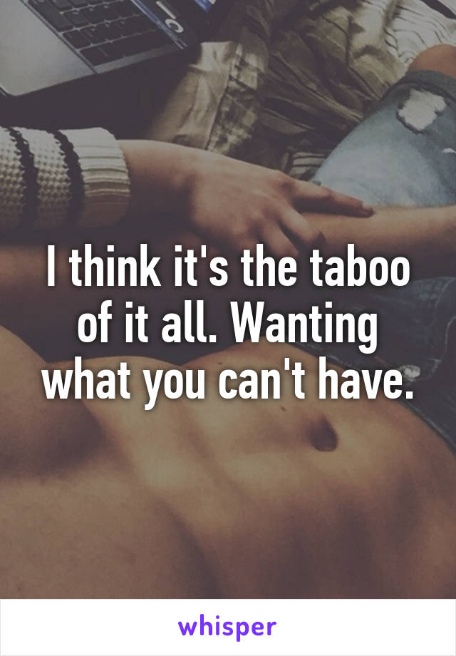 I think it's the taboo of it all. Wanting what you can't have.