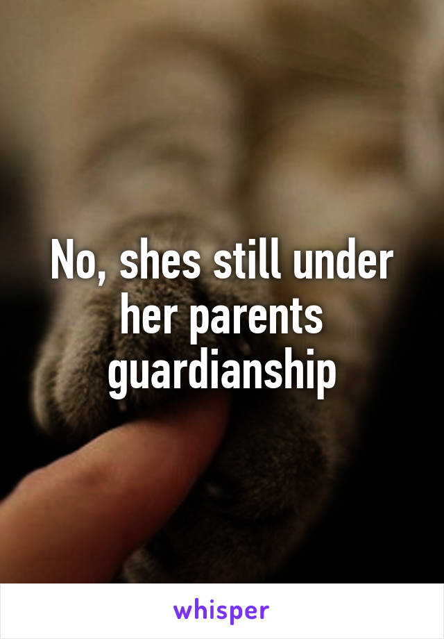 No, shes still under her parents guardianship