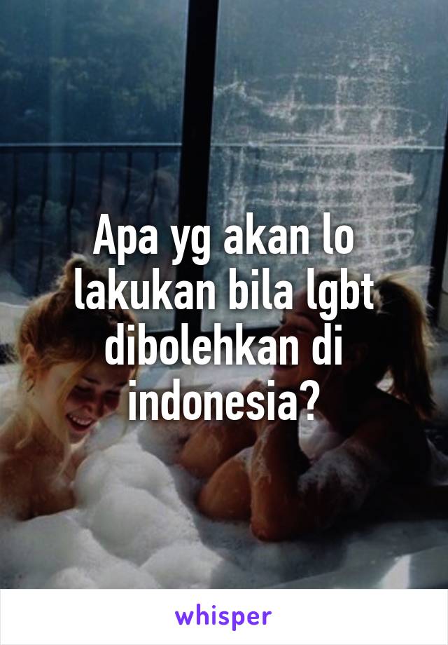 Apa yg akan lo lakukan bila lgbt dibolehkan di indonesia?